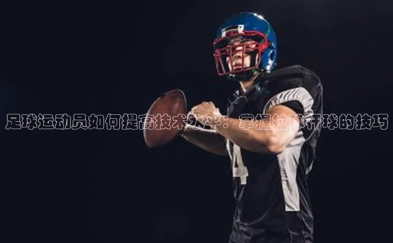 6688官方网站入口登录最新版福石控股足球运动员如何提高技术水平：掌握拉球杆球的技巧