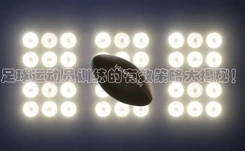6688体育手机登录入口视觉中国足球运动员训练的有效策略大揭秘！