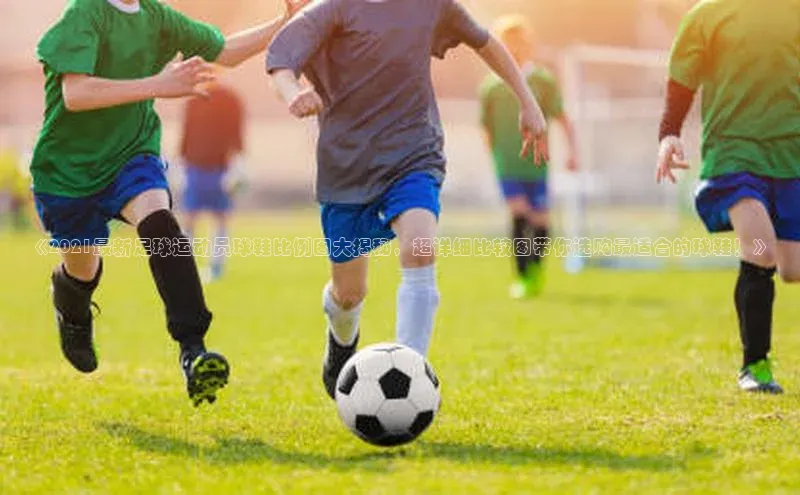 6688体育app最新版百度 H5《2021最新足球运动员球鞋比例图大揭秘，超详细比较图带你选购最适合的球鞋！》