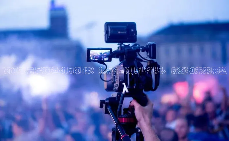 6688体育app最新版爱慕股份南通支云足球运动员刘伟：揭秘他的职业生涯、成就和未来展望