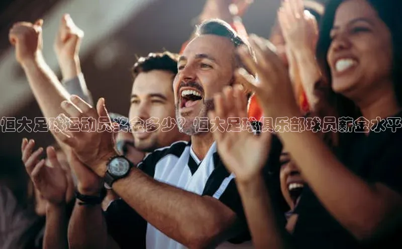 6688体育app的发展历程百度百聘恒大足球运动员奖金多少？恒大足球俱乐部球员薪金水平
