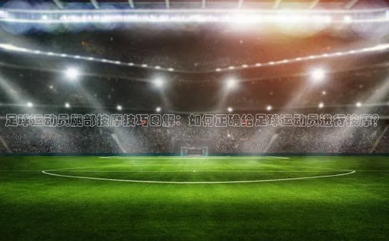 6688体育app官方网站哇咔哇咔文化足球运动员腿部按摩技巧图解：如何正确给足球运动员进行按摩？