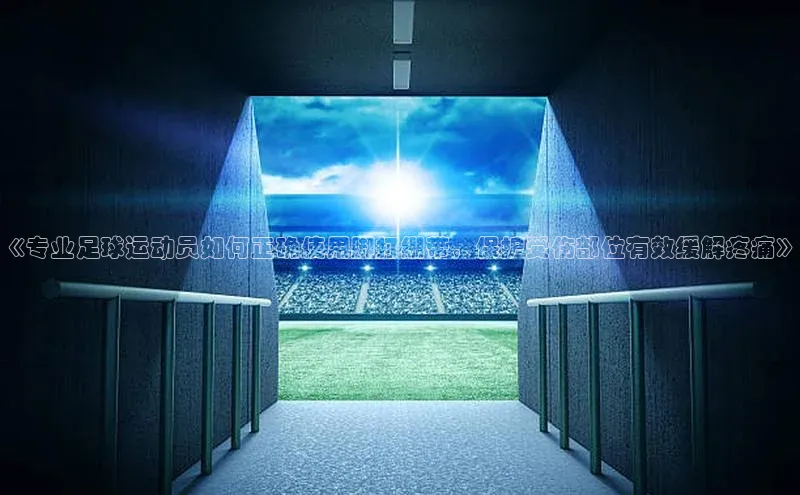 6688体育app最新版顺丰《专业足球运动员如何正确使用脚打绷带，保护受伤部位有效缓解疼痛》