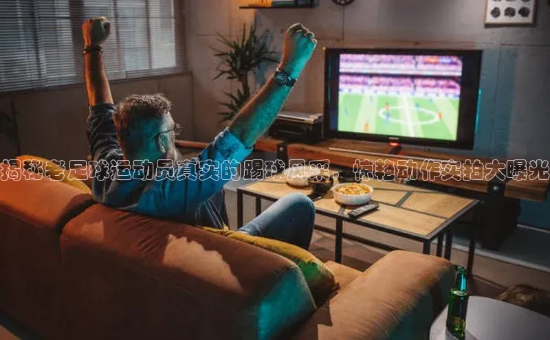 6688体育手机版登录遥望科技揭秘老足球运动员真实的踢球风采，惊艳动作实拍大曝光