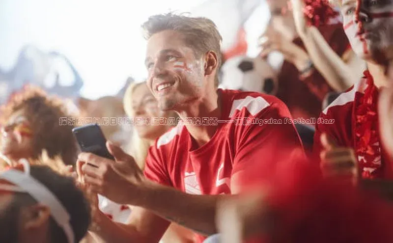 6688体育手机登录入口皮阿诺探索所罗门尼日利亚足球运动员的辉煌足迹——前瞻Nigerian Football Stars