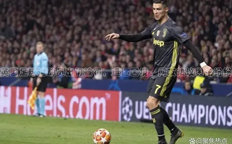 6688体育官网入百度学术英国足球运动员出门被罚，遭遇困境，网友热议舆论纷纷