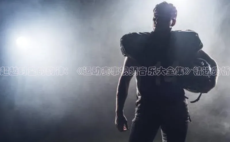 6688体育线上登录百度手机输入法超越时空的韵律：《运动赛事视频音乐大全集》精选赏析
