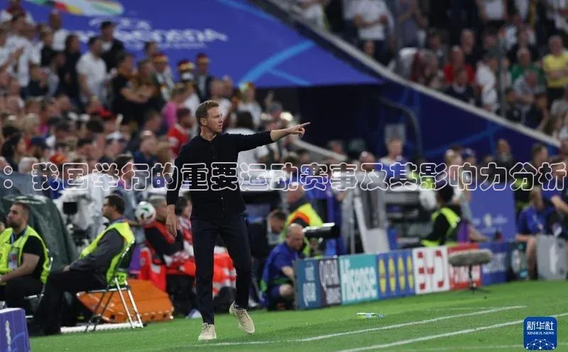 6688体育集团官网下载颐驰 06：我国举行的重要运动赛事及其影响力分析
