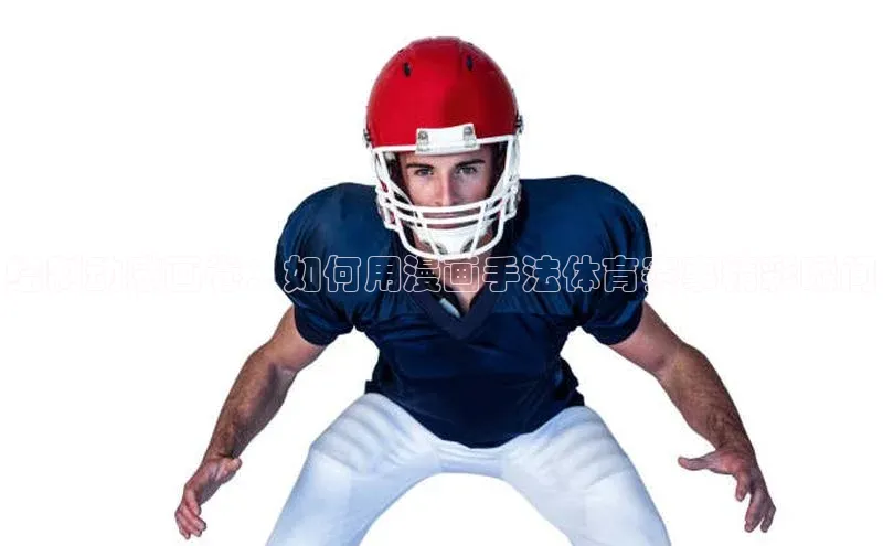 6688体育app的发展历程百度百聘绘制动感画卷：如何用漫画手法体育赛事精彩瞬间