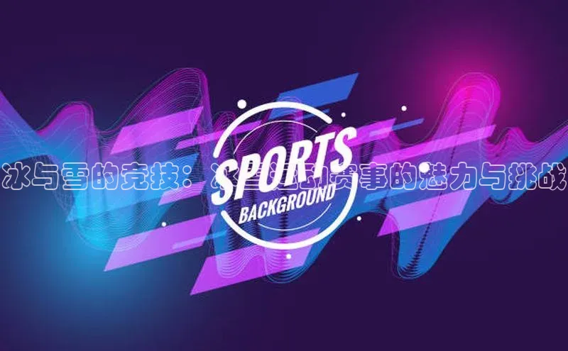 6688体育平台网页人口云创智行冰与雪的竞技：冰雪运动赛事的魅力与挑战