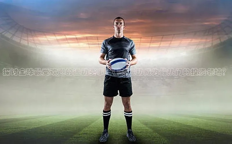 探讨全球最受欢迎的运动赛事：哪项运动成为最热门的投资领域？