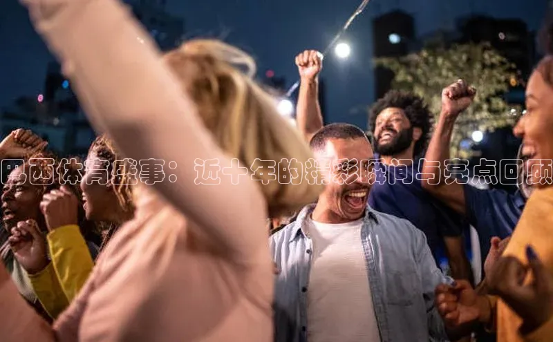 巴西体育盛事：近十年的精彩瞬间与亮点回顾