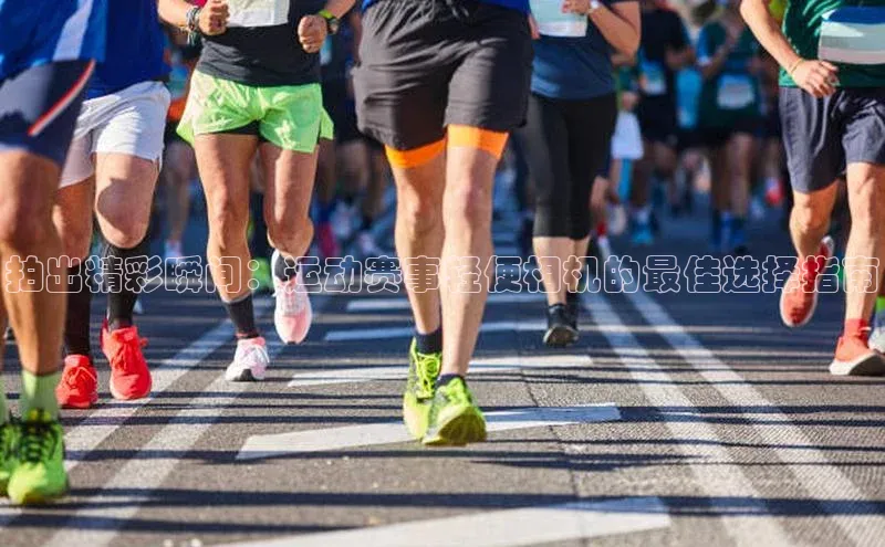 拍出精彩瞬间：运动赛事轻便相机的最佳选择指南