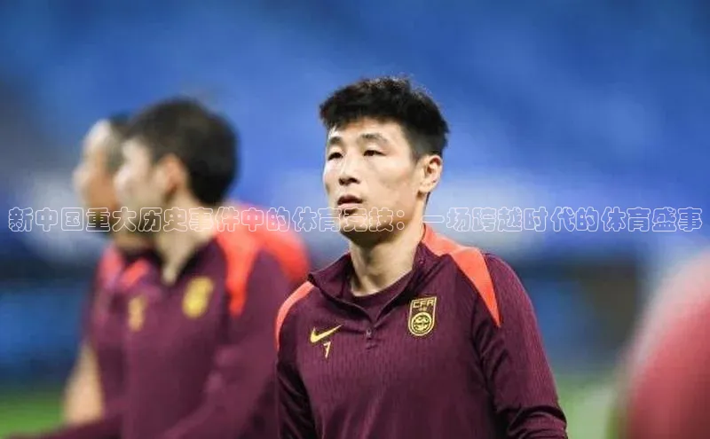 新中国重大历史事件中的体育竞技：一场跨越时代的体育盛事