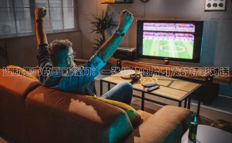 运动赛事的幽默瞬间：一张搞笑图片引发的精彩对话
