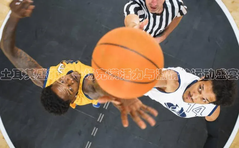 土耳其盛事：一场充满活力与激情的运动盛宴