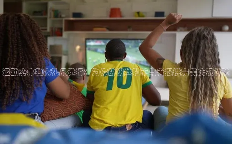 运动赛事独家礼品选择：为你的粉丝和参与者提供完美庆祝体验