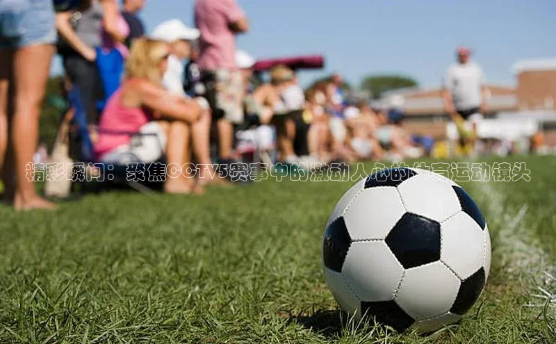 精彩瞬间：聚焦CCTV5赛事中的激动人心的体育运动镜头