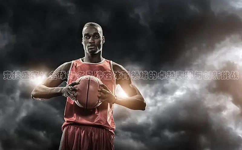 竞技盛宴：全球知名品牌在体育领域的卓越表现与创新挑战