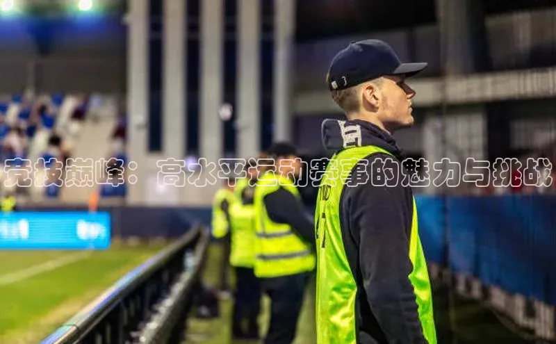 竞技巅峰：高水平运动赛事的魅力与挑战