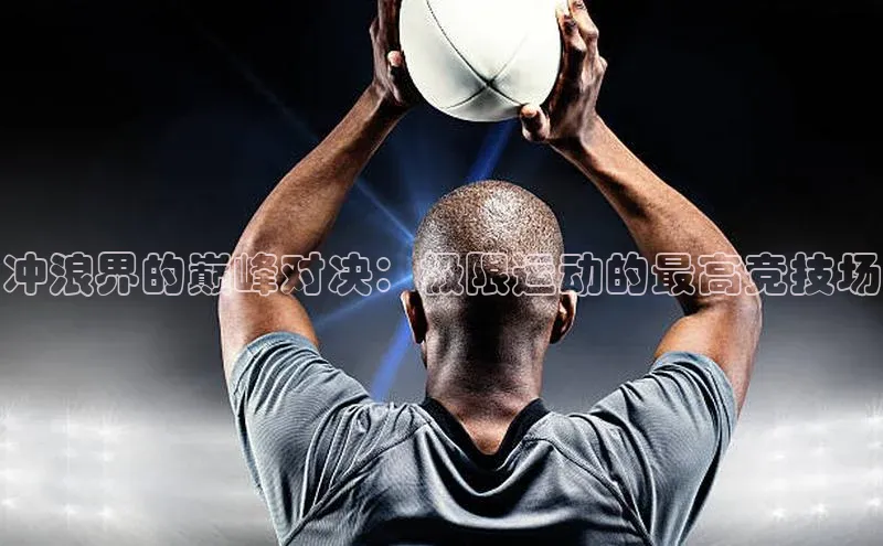 冲浪界的巅峰对决：极限运动的最高竞技场