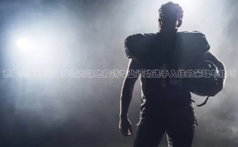 迎接赛事明星：如何高效地接待专业运动选手入住的策略与技巧