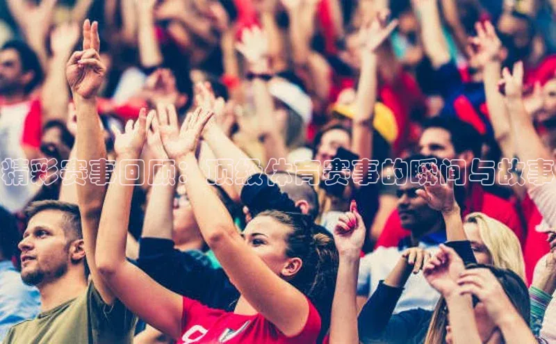 精彩赛事回顾：顶级体育赛事的瞬间与故事