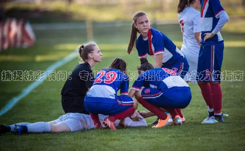 捕捉精彩瞬间：专业运动赛事摄像设备全方位指南