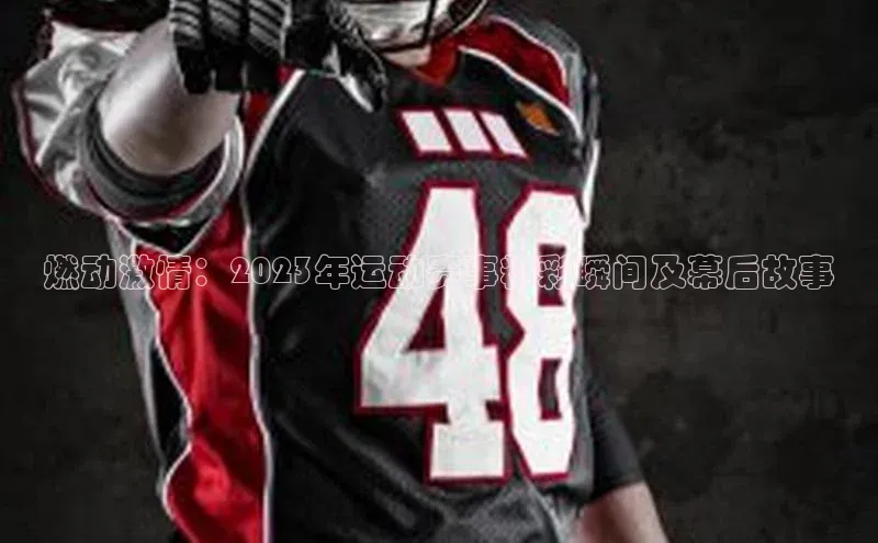 燃动激情：2023年运动赛事精彩瞬间及幕后故事