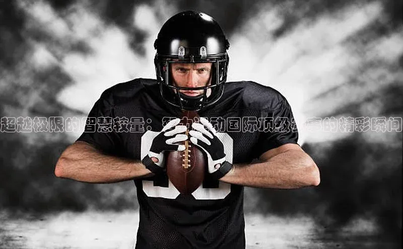 超越极限的智慧较量：智力运动国际顶级赛事的精彩瞬间