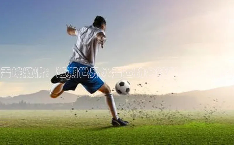 雪域激情：近期世界冰雪运动会精彩回顾与展望