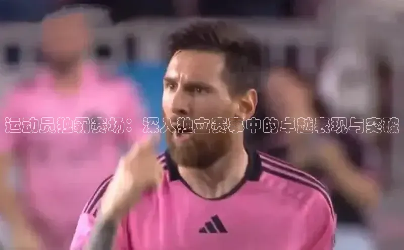 运动员独霸赛场：深入独立赛事中的卓越表现与突破