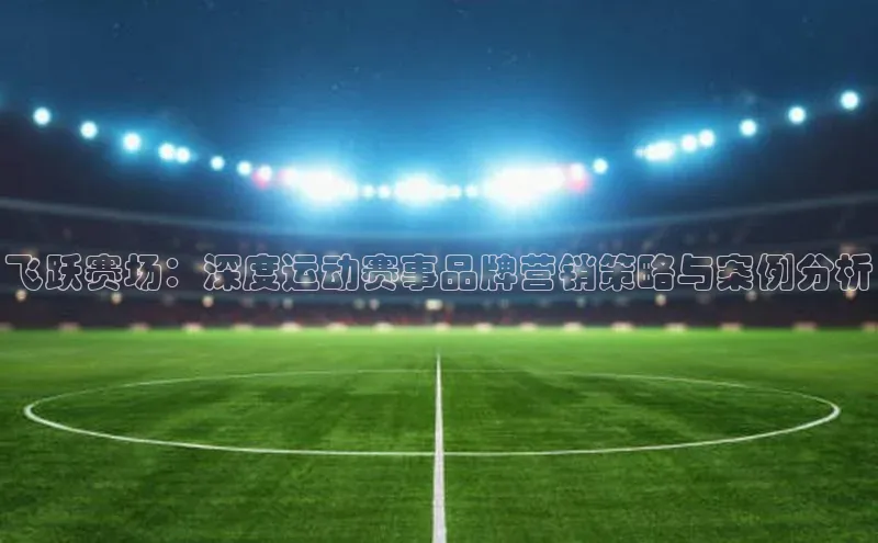 飞跃赛场：深度运动赛事品牌营销策略与案例分析