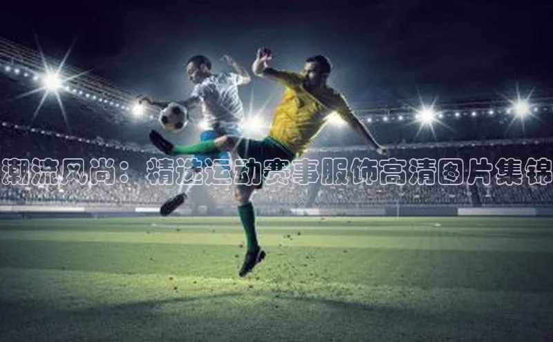 潮流风尚：精选运动赛事服饰高清图片集锦