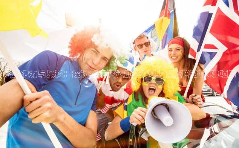 增添活力与乐趣：探讨如何在运动赛事中引入创新的趣味项目