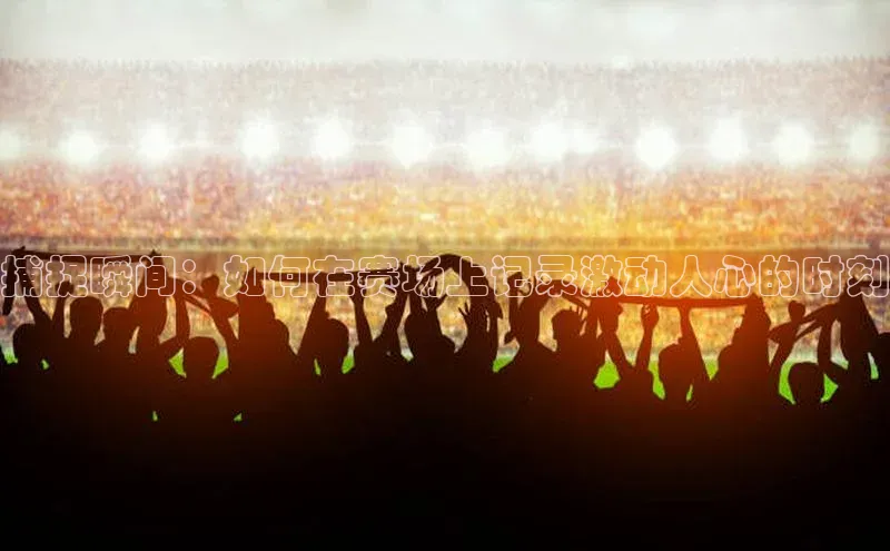 捕捉瞬间：如何在赛场上记录激动人心的时刻