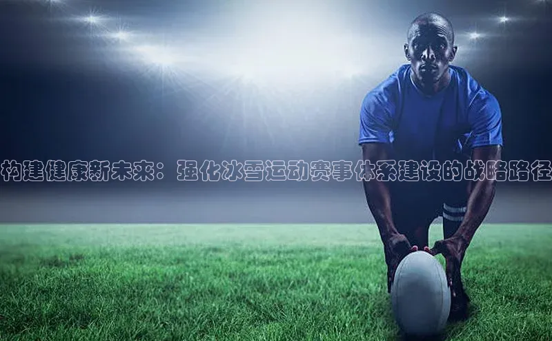 构建健康新未来：强化冰雪运动赛事体系建设的战略路径