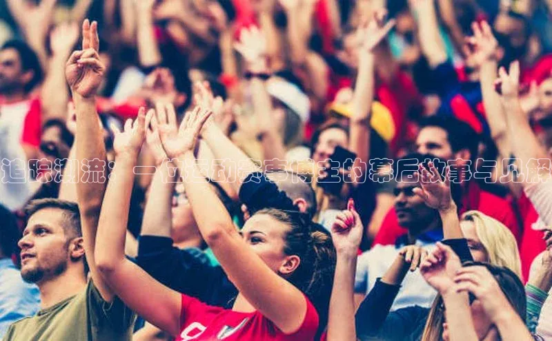 追踪潮流：一位运动赛事博主的幕后故事与见解