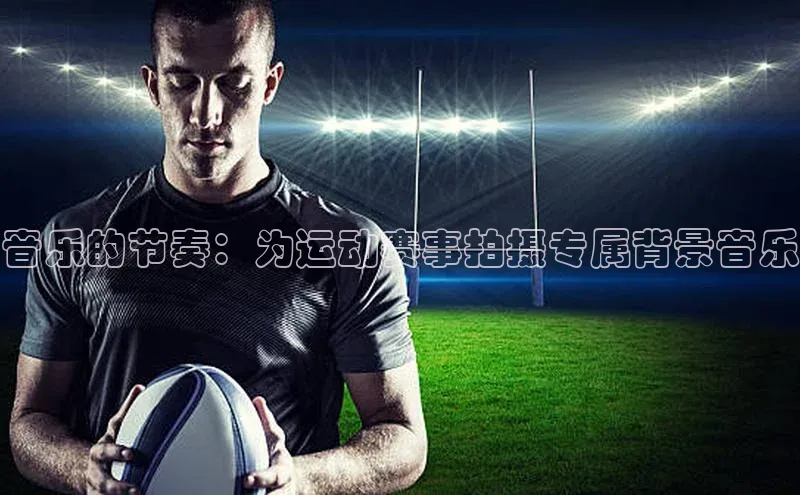 音乐的节奏：为运动赛事拍摄专属背景音乐