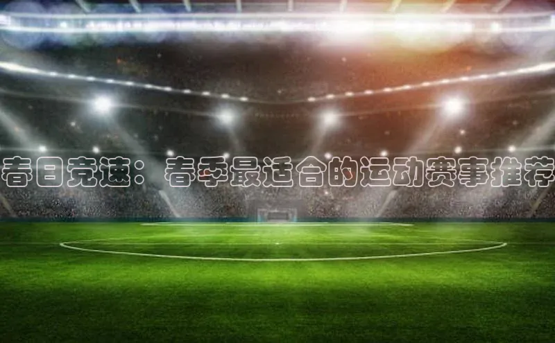 春日竞速：春季最适合的运动赛事推荐