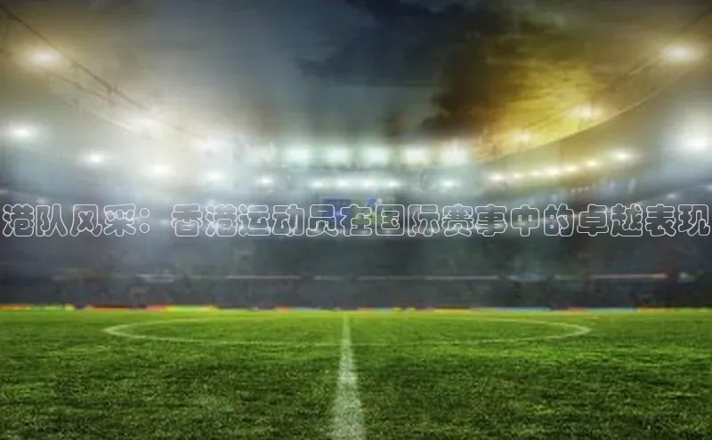 港队风采：香港运动员在国际赛事中的卓越表现