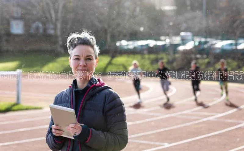 时尚与激情的完美结合：运动赛事中女性服装的搭配指南